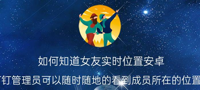 如何知道女友实时位置安卓 钉钉管理员可以随时随地的看到成员所在的位置吗？